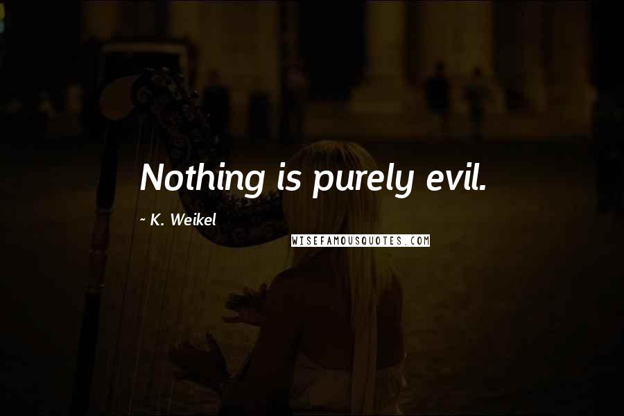 K. Weikel Quotes: Nothing is purely evil.