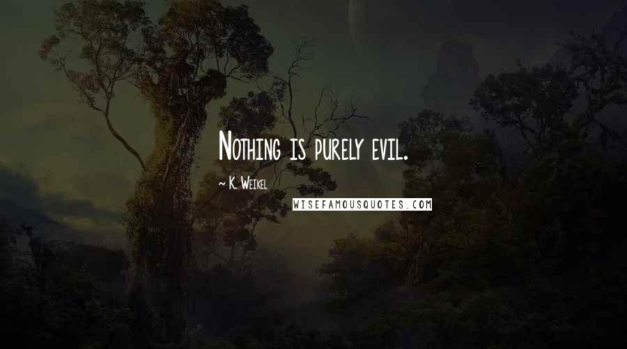 K. Weikel Quotes: Nothing is purely evil.