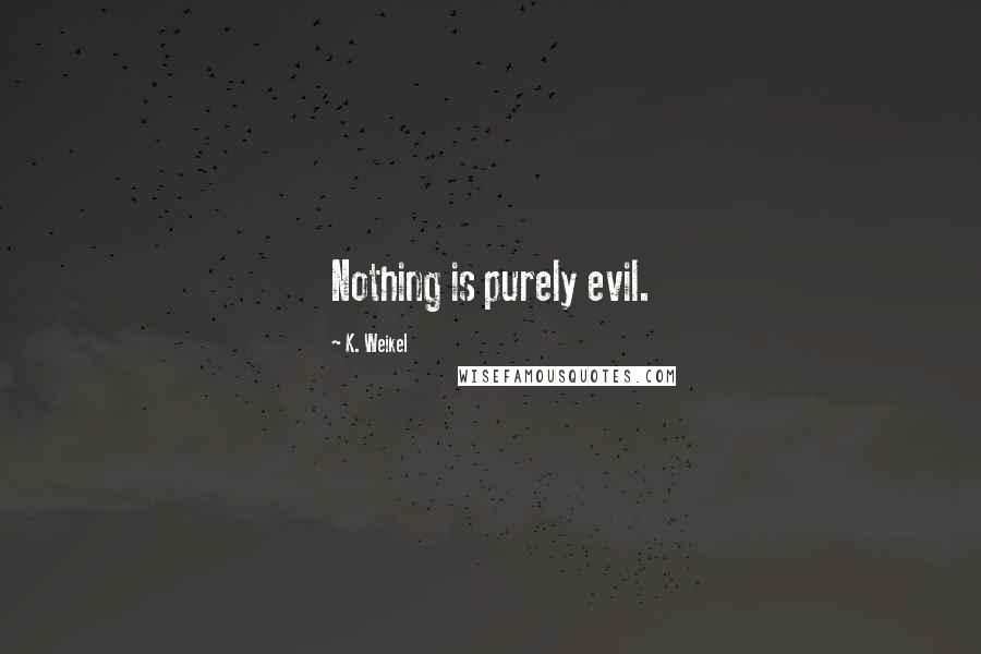 K. Weikel Quotes: Nothing is purely evil.