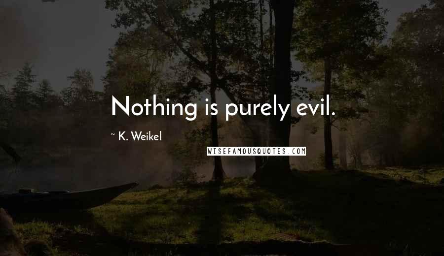 K. Weikel Quotes: Nothing is purely evil.