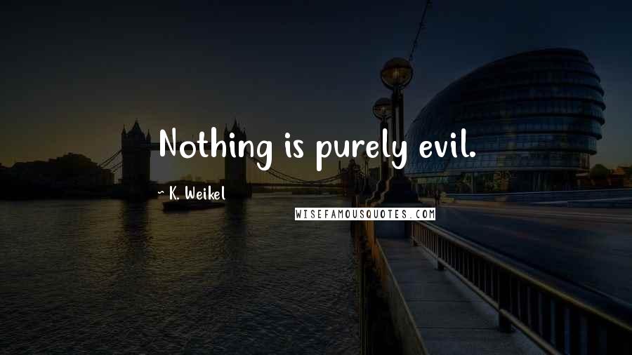 K. Weikel Quotes: Nothing is purely evil.