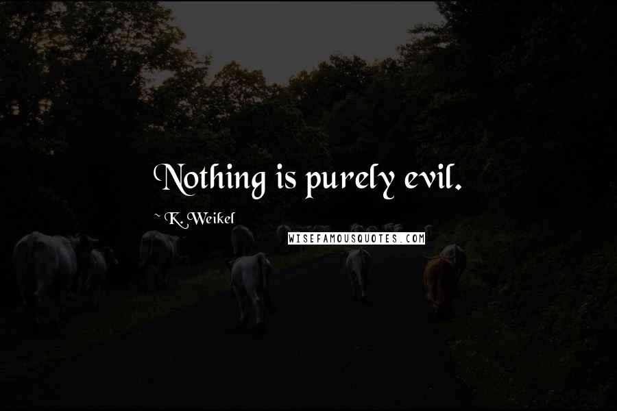 K. Weikel Quotes: Nothing is purely evil.