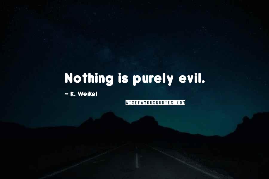 K. Weikel Quotes: Nothing is purely evil.