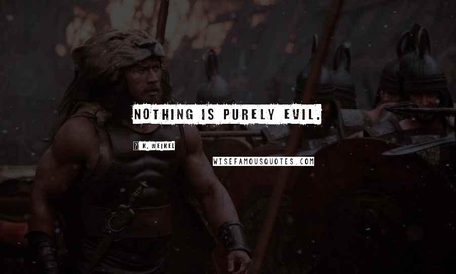 K. Weikel Quotes: Nothing is purely evil.