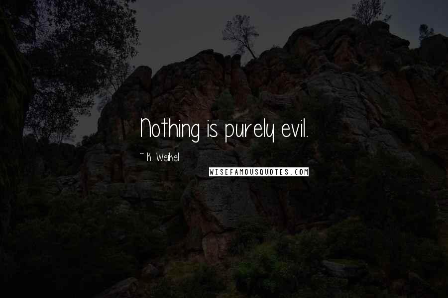 K. Weikel Quotes: Nothing is purely evil.