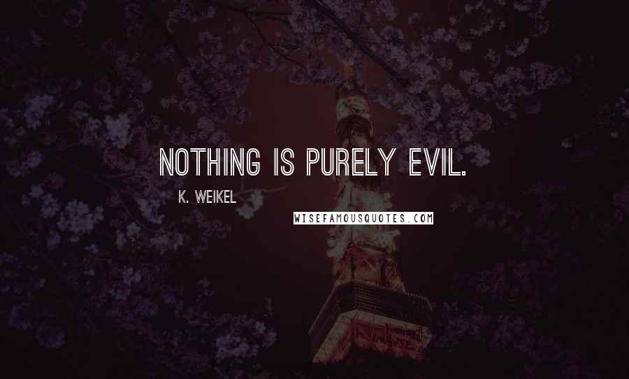 K. Weikel Quotes: Nothing is purely evil.