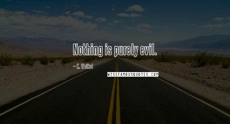 K. Weikel Quotes: Nothing is purely evil.