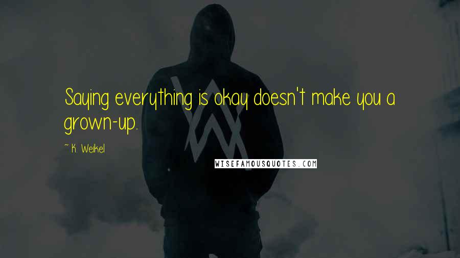 K. Weikel Quotes: Saying everything is okay doesn't make you a grown-up.