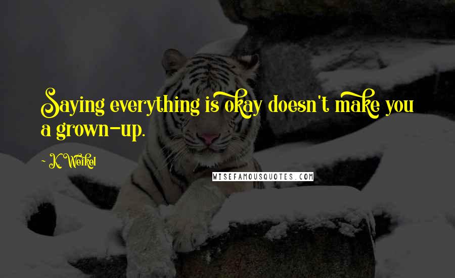 K. Weikel Quotes: Saying everything is okay doesn't make you a grown-up.