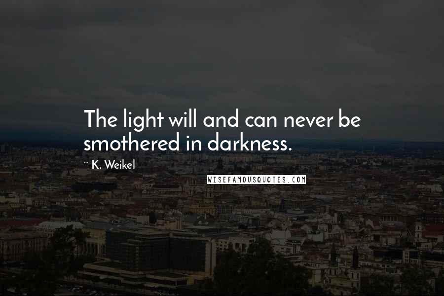 K. Weikel Quotes: The light will and can never be smothered in darkness.