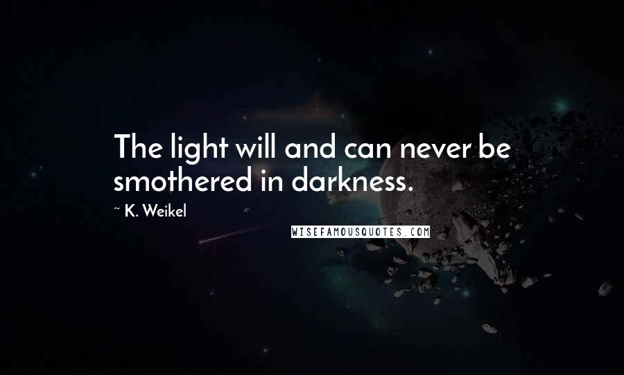 K. Weikel Quotes: The light will and can never be smothered in darkness.