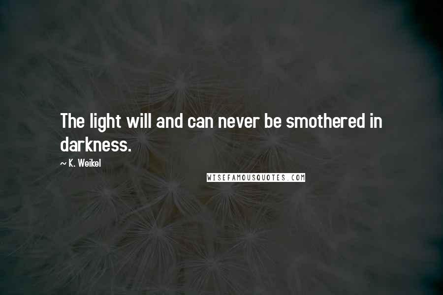 K. Weikel Quotes: The light will and can never be smothered in darkness.