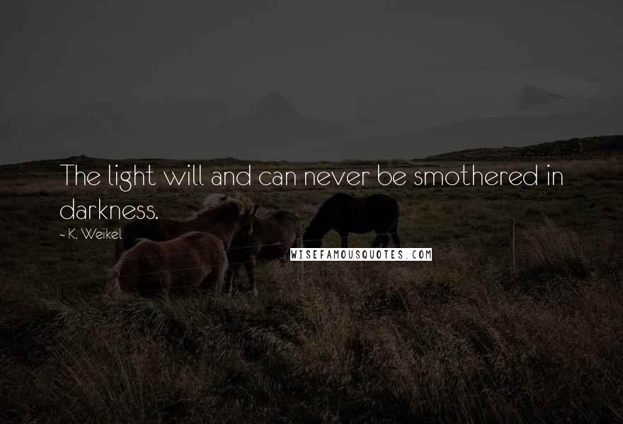 K. Weikel Quotes: The light will and can never be smothered in darkness.