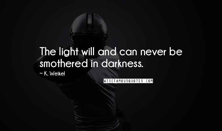 K. Weikel Quotes: The light will and can never be smothered in darkness.