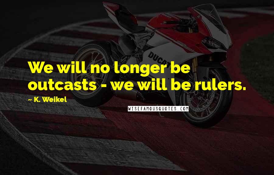 K. Weikel Quotes: We will no longer be outcasts - we will be rulers.