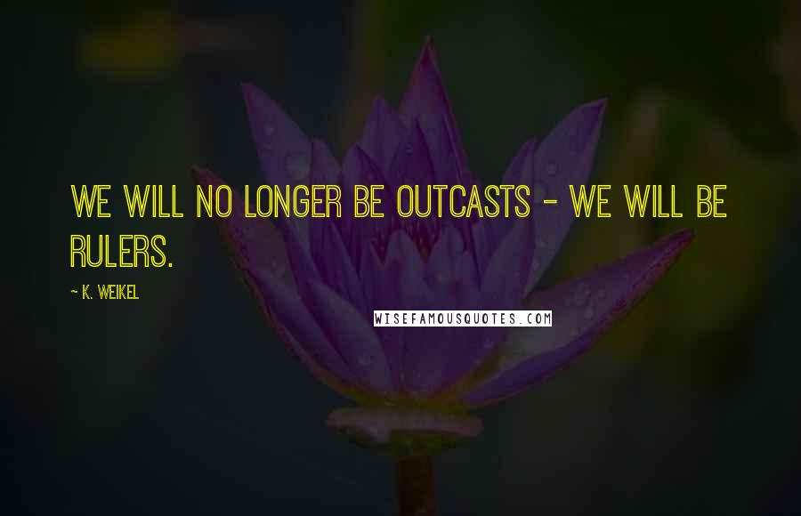 K. Weikel Quotes: We will no longer be outcasts - we will be rulers.