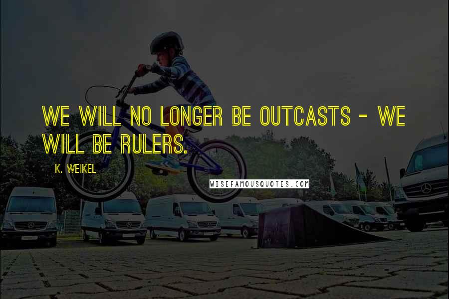 K. Weikel Quotes: We will no longer be outcasts - we will be rulers.