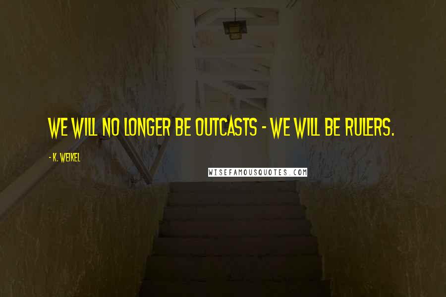 K. Weikel Quotes: We will no longer be outcasts - we will be rulers.