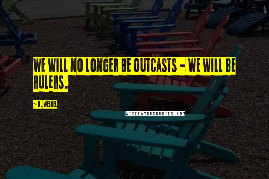 K. Weikel Quotes: We will no longer be outcasts - we will be rulers.