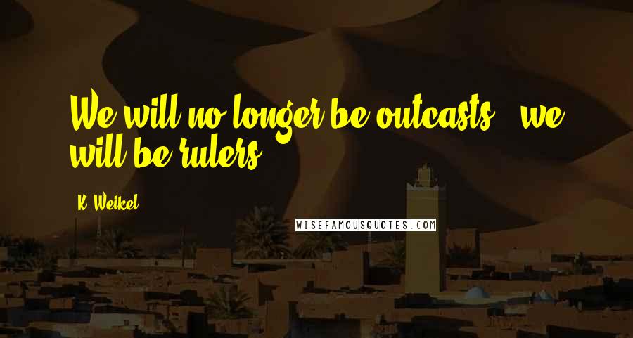 K. Weikel Quotes: We will no longer be outcasts - we will be rulers.