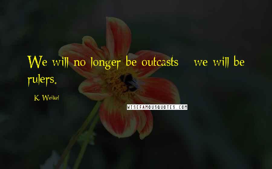 K. Weikel Quotes: We will no longer be outcasts - we will be rulers.