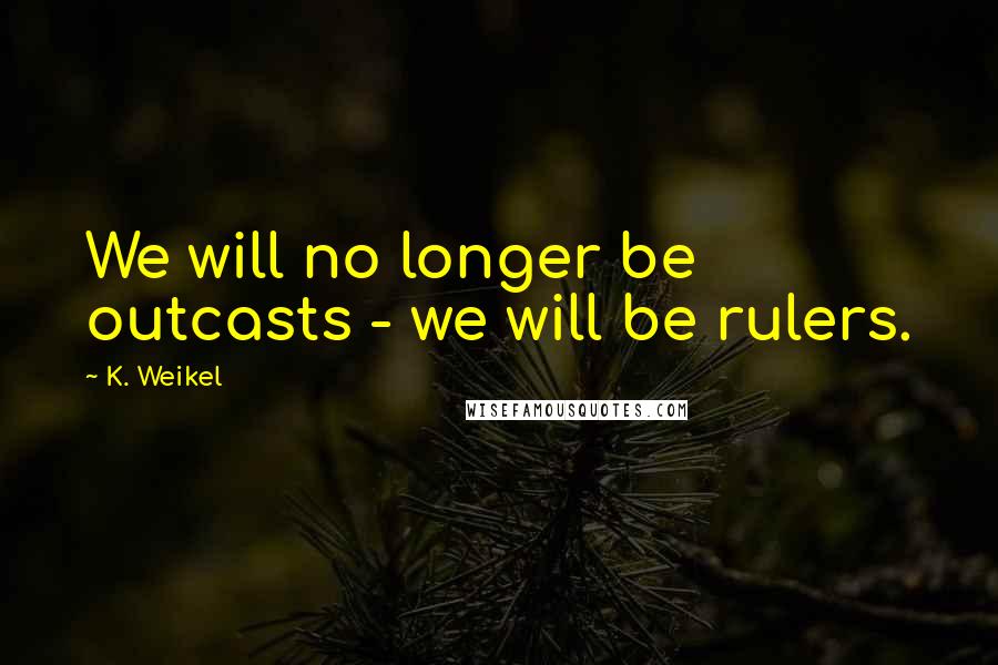 K. Weikel Quotes: We will no longer be outcasts - we will be rulers.