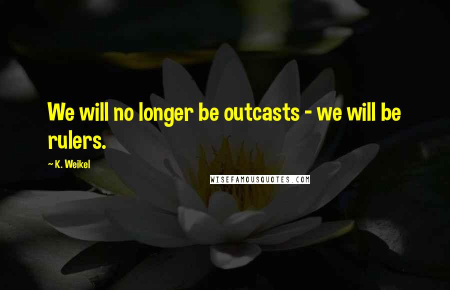 K. Weikel Quotes: We will no longer be outcasts - we will be rulers.