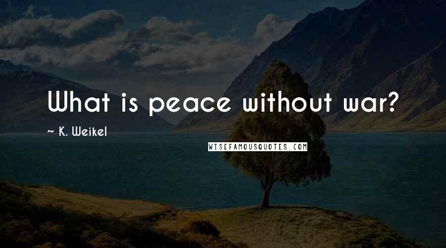 K. Weikel Quotes: What is peace without war?