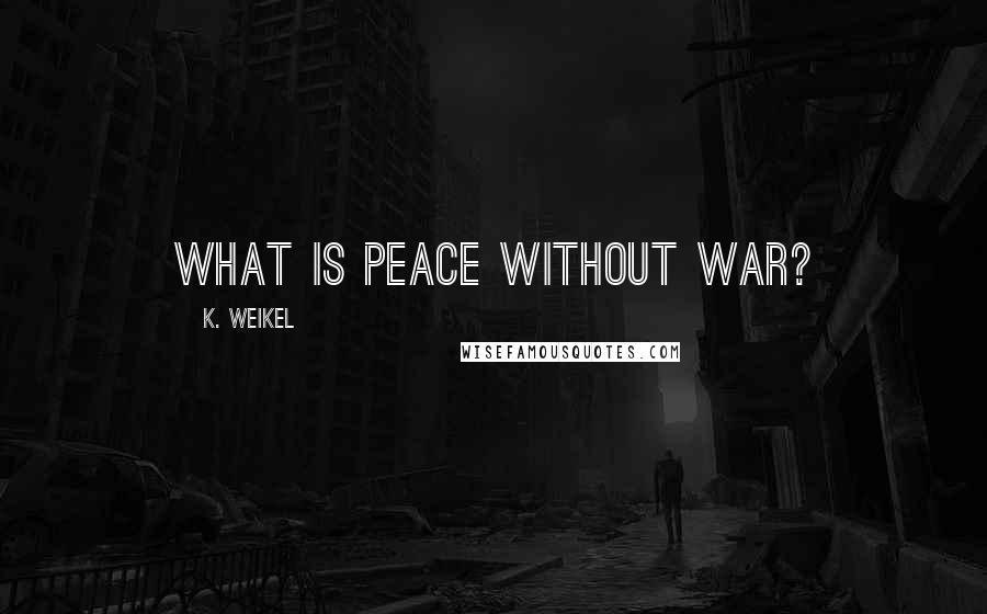 K. Weikel Quotes: What is peace without war?