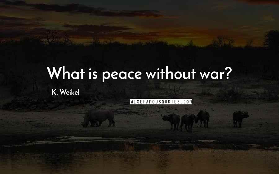 K. Weikel Quotes: What is peace without war?