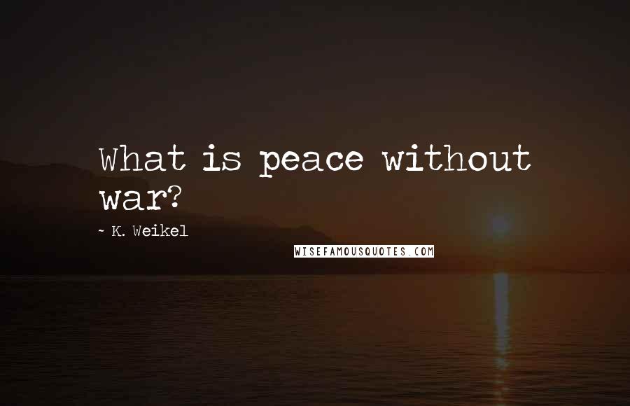 K. Weikel Quotes: What is peace without war?