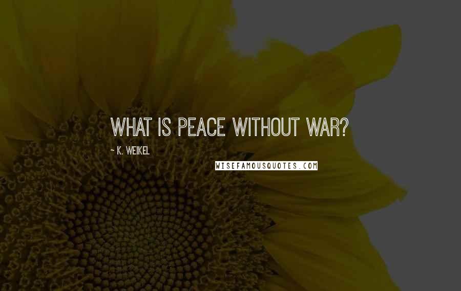 K. Weikel Quotes: What is peace without war?