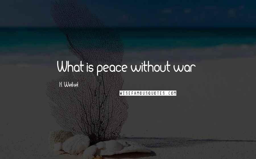 K. Weikel Quotes: What is peace without war?