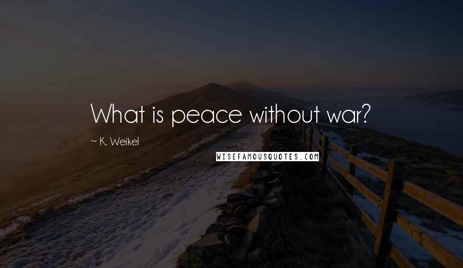K. Weikel Quotes: What is peace without war?