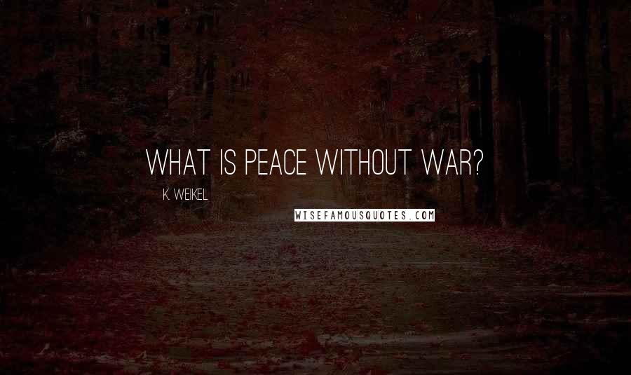 K. Weikel Quotes: What is peace without war?