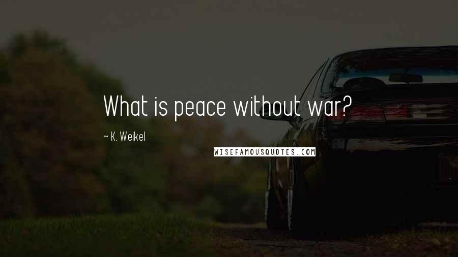 K. Weikel Quotes: What is peace without war?