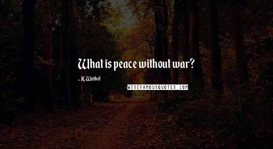 K. Weikel Quotes: What is peace without war?