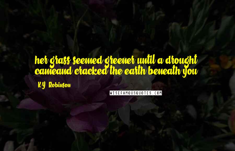 K.Y. Robinson Quotes: her grass seemed greener until a drought cameand cracked the earth beneath you.