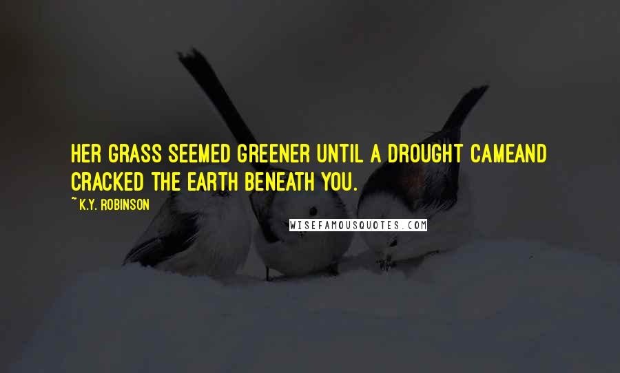 K.Y. Robinson Quotes: her grass seemed greener until a drought cameand cracked the earth beneath you.