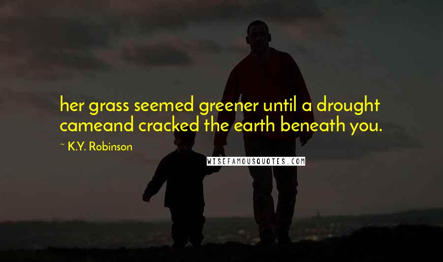 K.Y. Robinson Quotes: her grass seemed greener until a drought cameand cracked the earth beneath you.