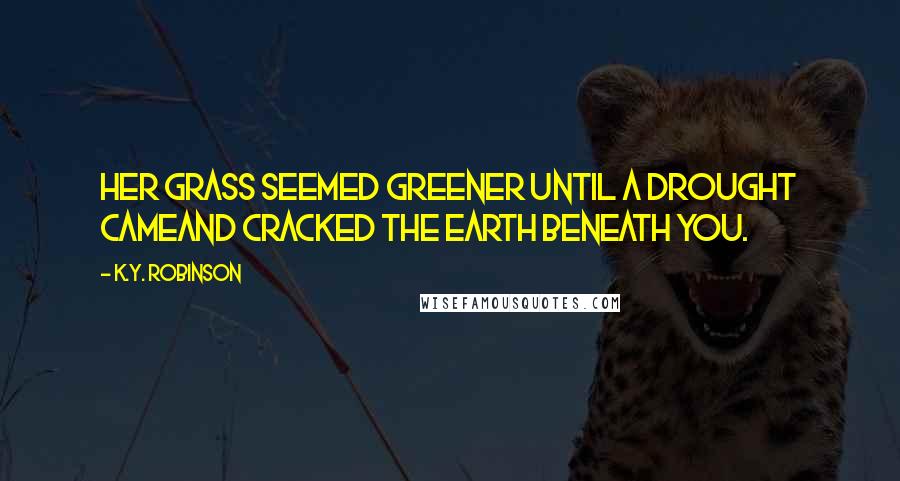 K.Y. Robinson Quotes: her grass seemed greener until a drought cameand cracked the earth beneath you.