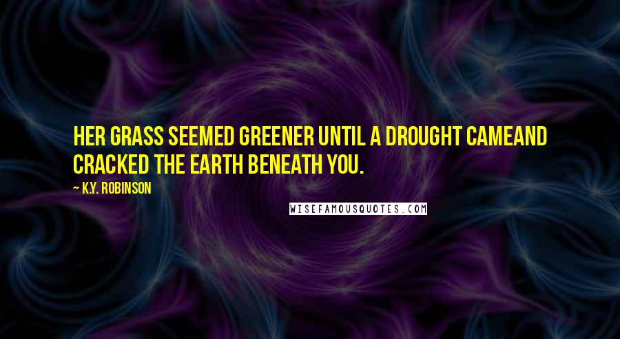 K.Y. Robinson Quotes: her grass seemed greener until a drought cameand cracked the earth beneath you.