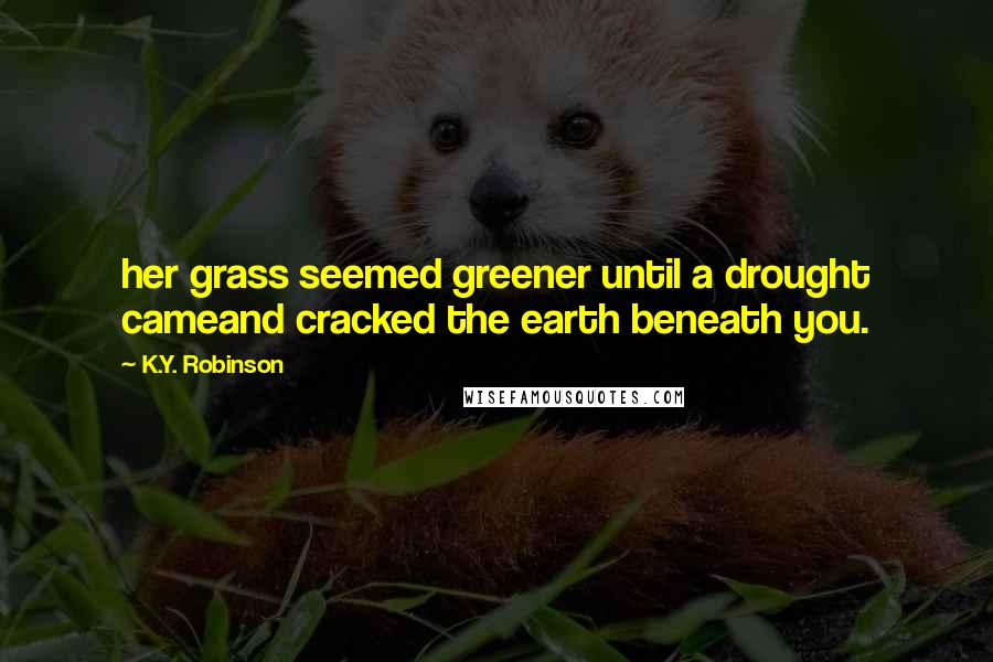 K.Y. Robinson Quotes: her grass seemed greener until a drought cameand cracked the earth beneath you.