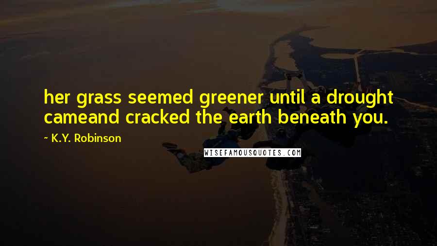 K.Y. Robinson Quotes: her grass seemed greener until a drought cameand cracked the earth beneath you.