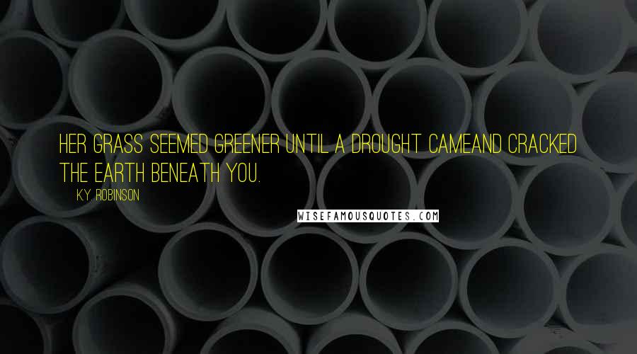 K.Y. Robinson Quotes: her grass seemed greener until a drought cameand cracked the earth beneath you.