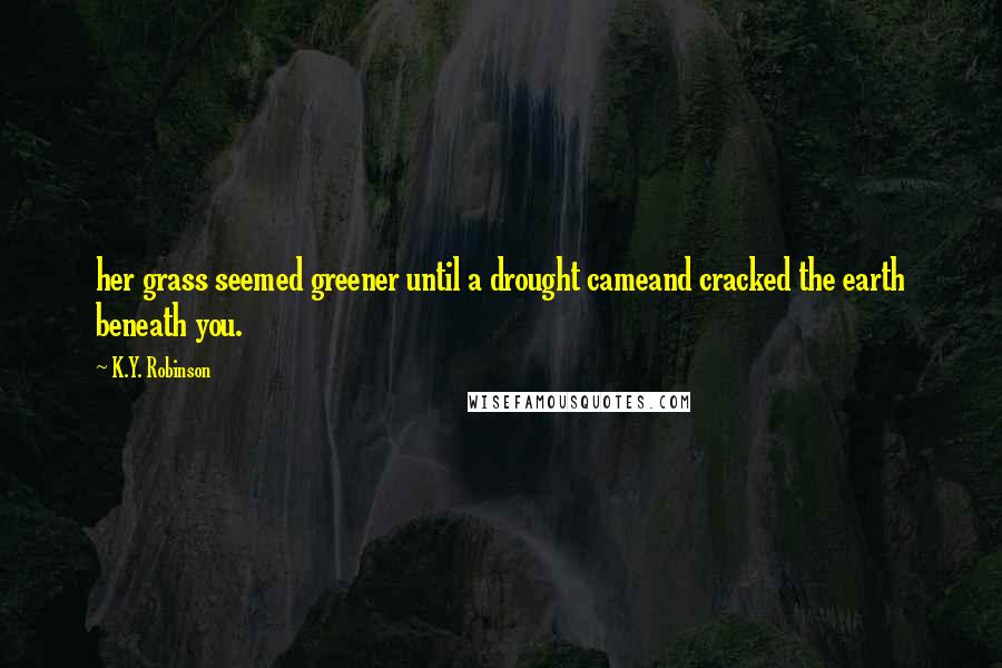 K.Y. Robinson Quotes: her grass seemed greener until a drought cameand cracked the earth beneath you.