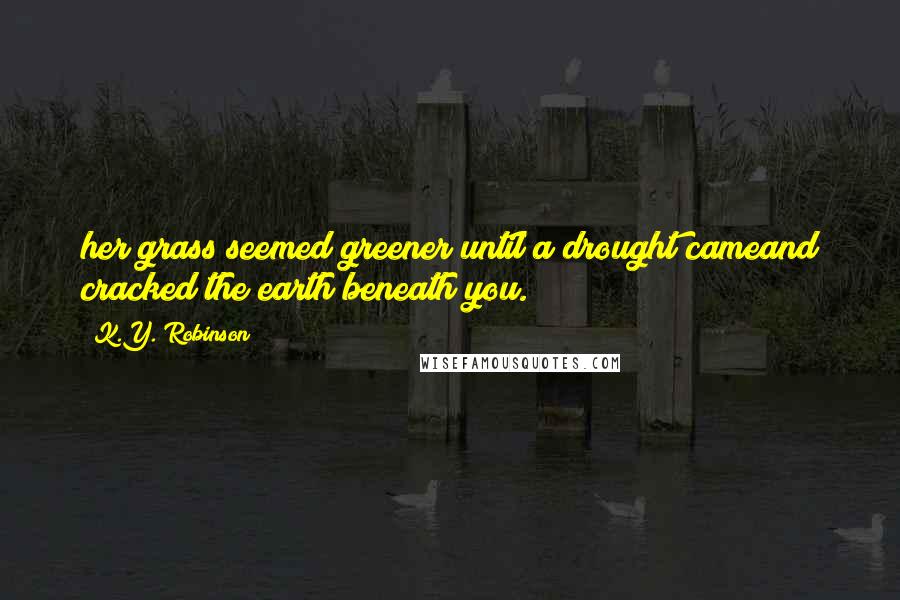 K.Y. Robinson Quotes: her grass seemed greener until a drought cameand cracked the earth beneath you.