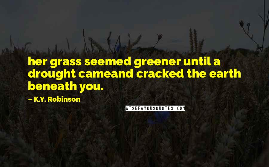 K.Y. Robinson Quotes: her grass seemed greener until a drought cameand cracked the earth beneath you.