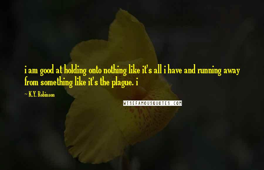 K.Y. Robinson Quotes: i am good at holding onto nothing like it's all i have and running away from something like it's the plague. i