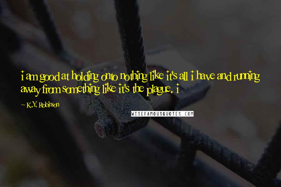 K.Y. Robinson Quotes: i am good at holding onto nothing like it's all i have and running away from something like it's the plague. i